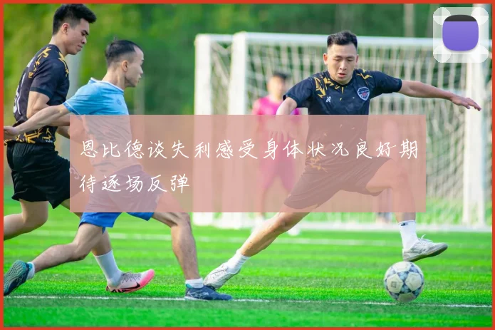 恩比德谈失利感受身体状况良好期待逐场反弹