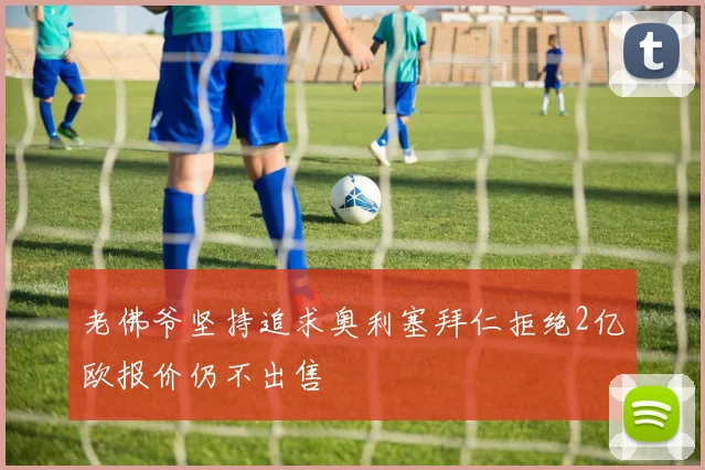 老佛爷坚持追求奥利塞拜仁拒绝2亿欧报价仍不出售
