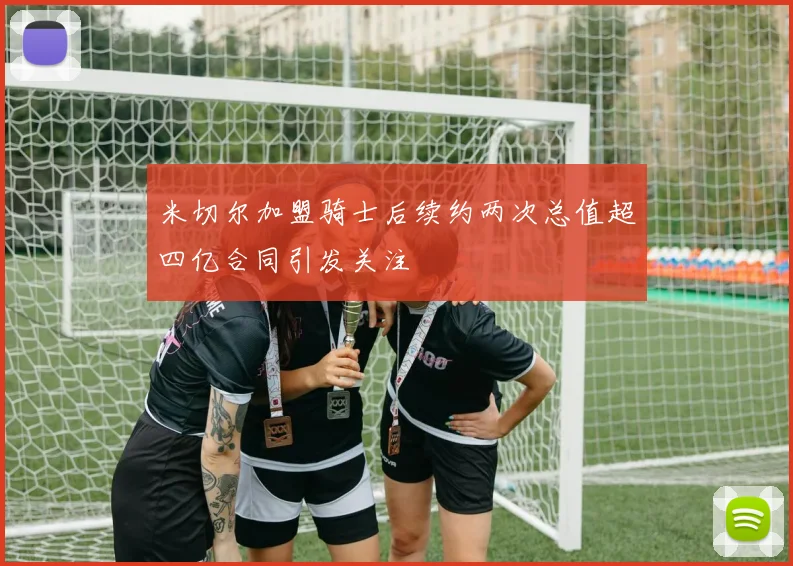 米切尔加盟骑士后续约两次总值超四亿合同引发关注