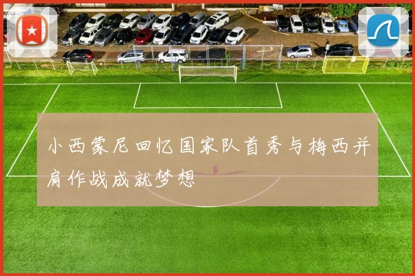 小西蒙尼回忆国家队首秀与梅西并肩作战成就梦想
