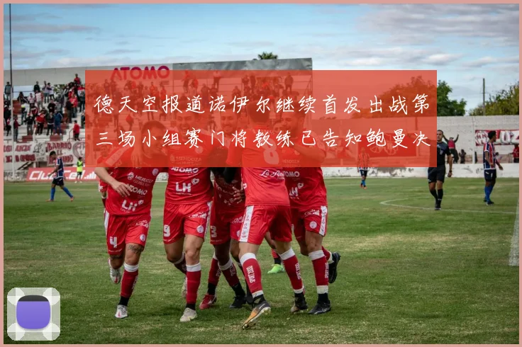 德天空报道诺伊尔继续首发出战第三场小组赛门将教练已告知鲍曼决定