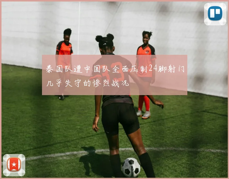 泰国队遭中国队全面压制24脚射门几乎失守的惨烈战况