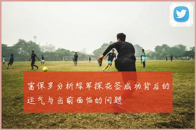 富保罗分析绿军探花签成功背后的运气与当前面临的问题
