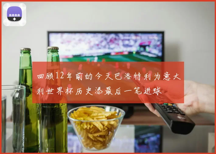 回顾12年前的今天巴洛特利为意大利世界杯历史添最后一笔进球