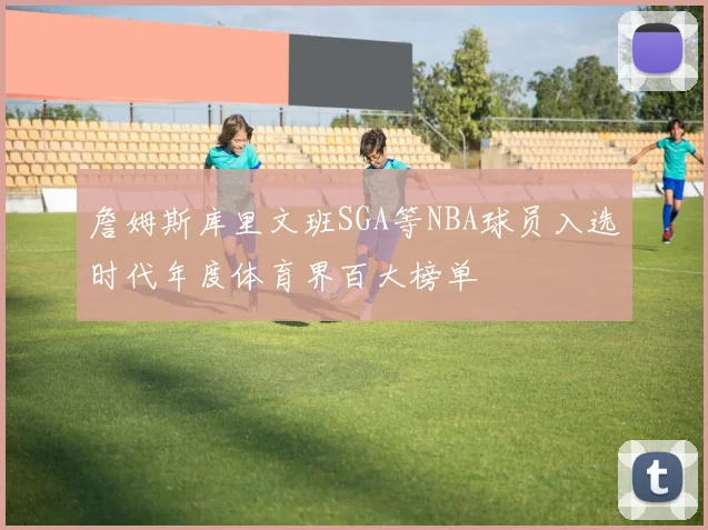 詹姆斯库里文班SGA等NBA球员入选时代年度体育界百大榜单