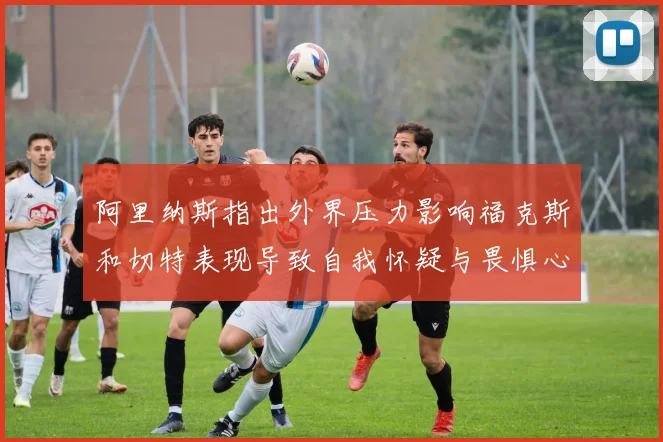 阿里纳斯指出外界压力影响福克斯和切特表现导致自我怀疑与畏惧心理