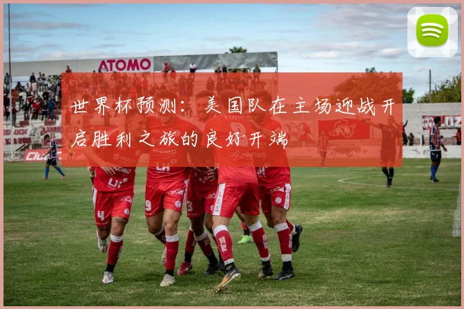 世界杯预测：美国队在主场迎战开启胜利之旅的良好开端