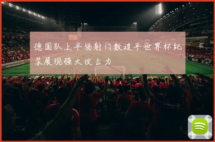 德国队上半场射门数追平世界杯纪录展现强大攻击力