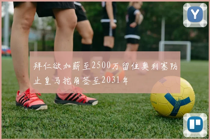 拜仁欲加薪至2500万留住奥利塞防止皇马挖角签至2031年