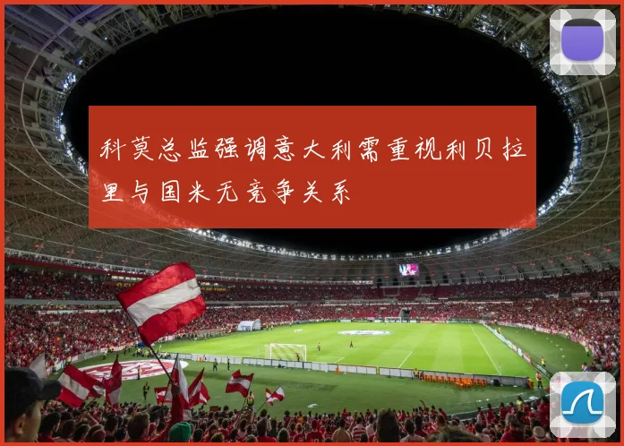 科莫总监强调意大利需重视利贝拉里与国米无竞争关系