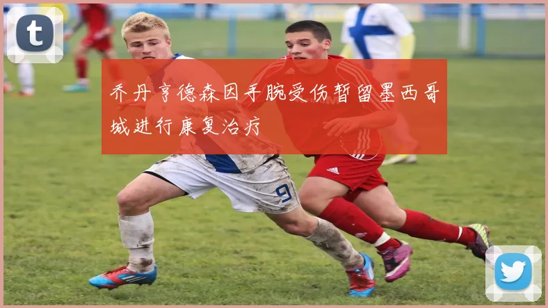 乔丹亨德森因手腕受伤暂留墨西哥城进行康复治疗