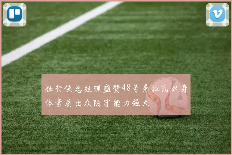 独行侠总经理盛赞48号秀拉瓦尔身体素质出众防守能力强大
