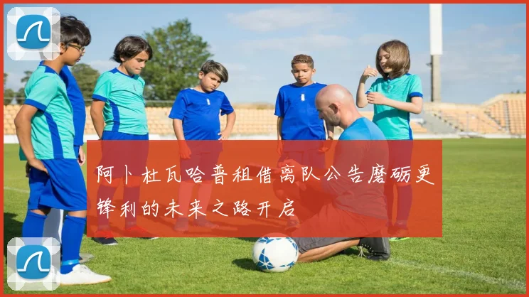 阿卜杜瓦哈普租借离队公告磨砺更锋利的未来之路开启