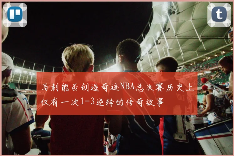 马刺能否创造奇迹NBA总决赛历史上仅有一次1-3逆转的传奇故事