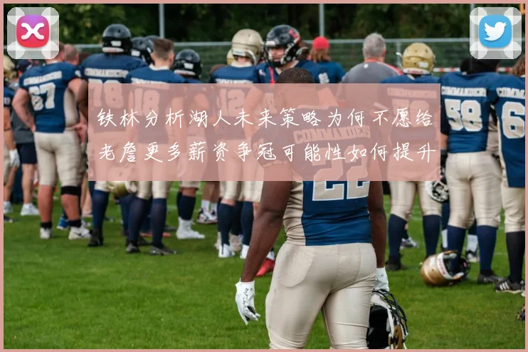 铁林分析湖人未来策略为何不愿给老詹更多薪资争冠可能性如何提升